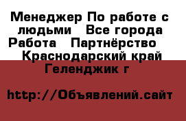 Менеджер По работе с людьми - Все города Работа » Партнёрство   . Краснодарский край,Геленджик г.